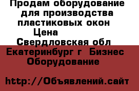 Продам оборудование для производства пластиковых окон › Цена ­ 750 000 - Свердловская обл., Екатеринбург г. Бизнес » Оборудование   
